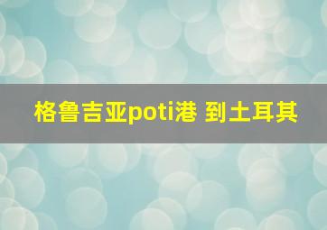 格鲁吉亚poti港 到土耳其